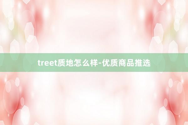treet质地怎么样-优质商品推选